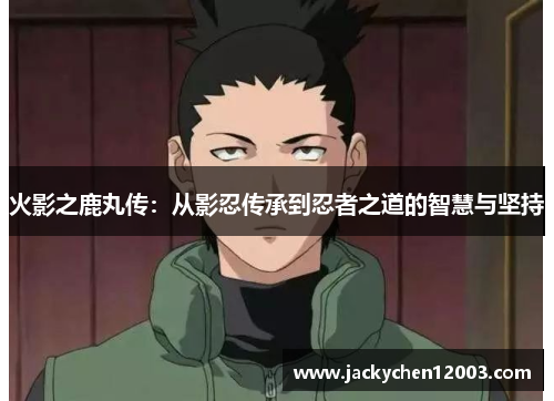 火影之鹿丸传：从影忍传承到忍者之道的智慧与坚持